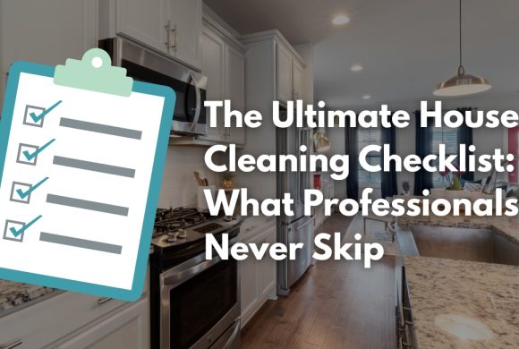 The Ultimate House Cleaning Checklist: What Professionals Never Skip